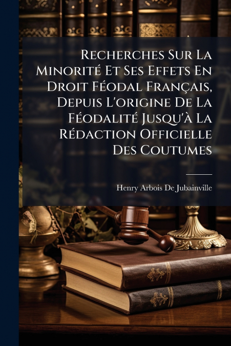 Recherches Sur La Minorité Et Ses Effets En Droit Féodal Français, Depuis L’origine De La Féodalité Jusqu’à La Rédaction Officielle Des Coutumes