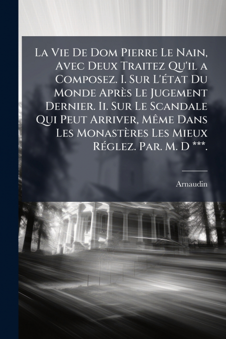 La Vie De Dom Pierre Le Nain, Avec Deux Traitez Qu’il a Composez. I. Sur L’état Du Monde Après Le Jugement Dernier. Ii. Sur Le Scandale Qui Peut Arriver, Même Dans Les Monastères Les Mieux Réglez. Par