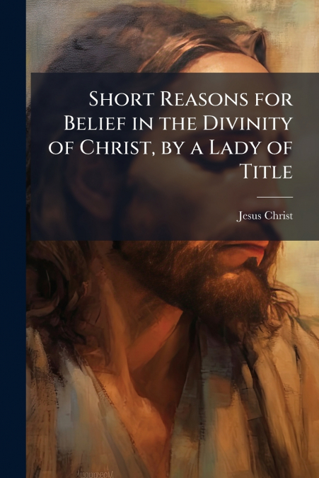 Short Reasons for Belief in the Divinity of Christ, by a Lady of Title