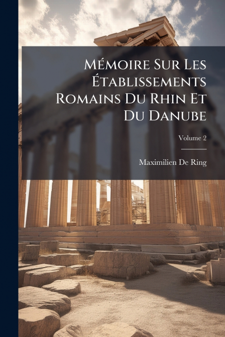 Mémoire Sur Les Établissements Romains Du Rhin Et Du Danube