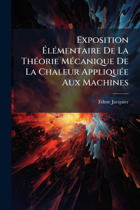 Exposition Élémentaire De La Théorie Mécanique De La Chaleur Appliquée Aux Machines