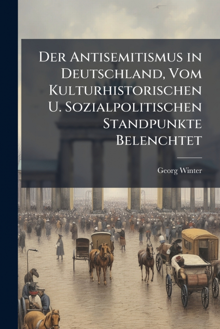 Der Antisemitismus in Deutschland, Vom Kulturhistorischen U. Sozialpolitischen Standpunkte Belenchtet