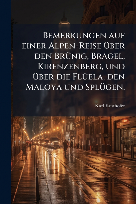 Bemerkungen auf einer Alpen-Reise über den Brünig, Bragel, Kirenzenberg, und über die Flüela, den Maloya und Splügen.