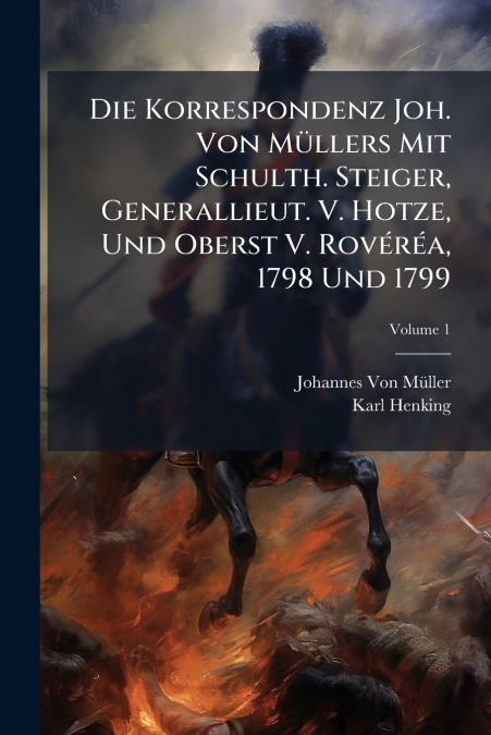 Die Korrespondenz Joh. Von Müllers Mit Schulth. Steiger, Generallieut. V. Hotze, Und Oberst V. Rovéréa, 1798 Und 1799; Volume 1