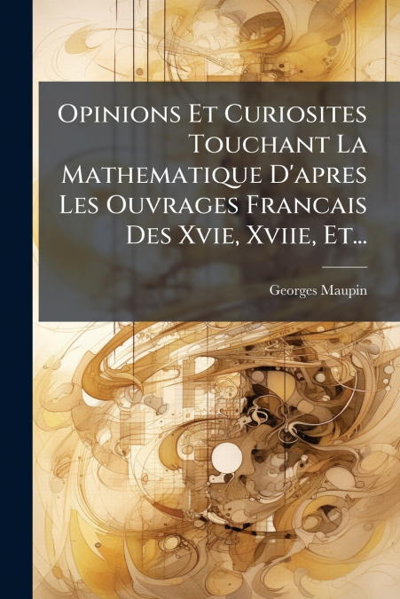 Opinions Et Curiosites Touchant La Mathematique D’apres Les Ouvrages Francais Des Xvie, Xviie, Et...