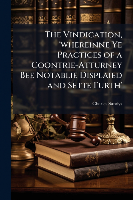 The Vindication, ’whereinne Ye Practices of a Coontrie-Atturney Bee Notablie Displaied and Sette Furth’