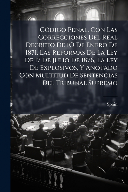 Código Penal, Con Las Correcciones Del Real Decreto De 1O De Enero De 1871, Las Reformas De La Ley De 17 De Julio De 1876, La Ley De Explosivos, Y Anotado Con Multitud De Sentencias Del Tribunal Supre