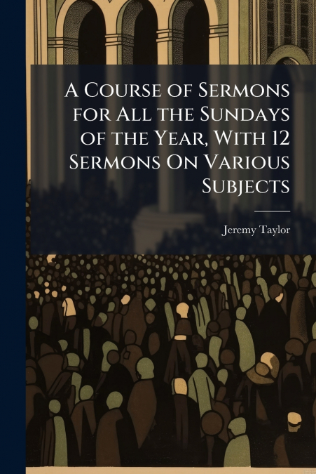 A Course of Sermons for All the Sundays of the Year, With 12 Sermons On Various Subjects