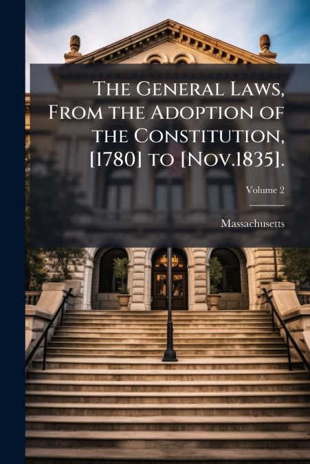 The General Laws, From the Adoption of the Constitution, [1780] to [Nov.1835].; Volume 2