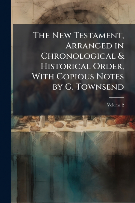The New Testament, Arranged in Chronological & Historical Order, With Copious Notes by G. Townsend; Volume 2