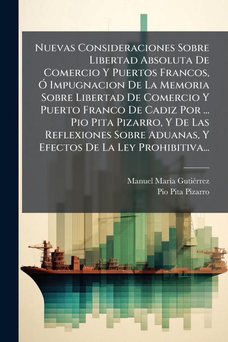 Nuevas Consideraciones Sobre Libertad Absoluta De Comercio Y Puertos Francos, Ó Impugnacion De La Memoria Sobre Libertad De Comercio Y Puerto Franco De Cadiz Por ... Pio Pita Pizarro, Y De Las Reflexi