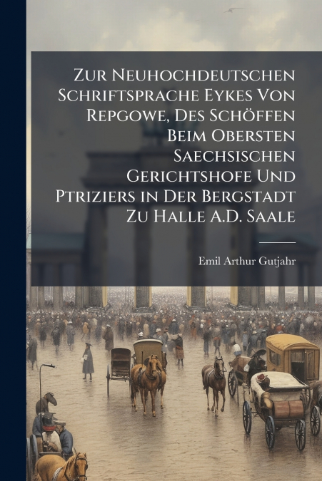 Zur Neuhochdeutschen Schriftsprache Eykes Von Repgowe, Des Schöffen Beim Obersten Saechsischen Gerichtshofe Und Ptriziers in Der Bergstadt Zu Halle A.D. Saale