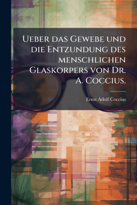 Ueber das Gewebe und die Entzundung des menschlichen Glaskorpers von Dr. A. Coccius.