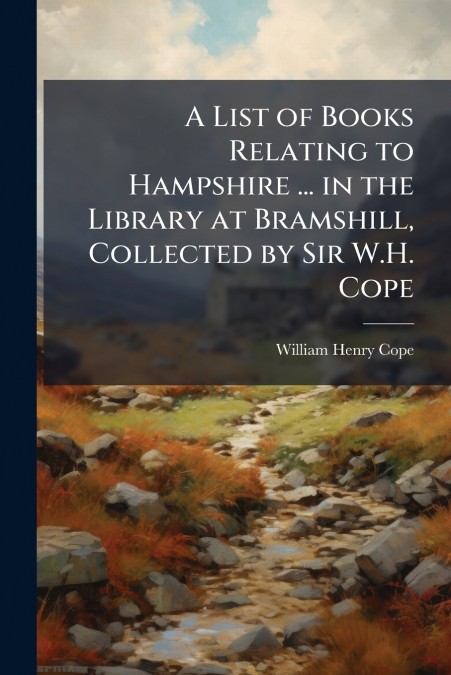 A List of Books Relating to Hampshire ... in the Library at Bramshill, Collected by Sir W.H. Cope