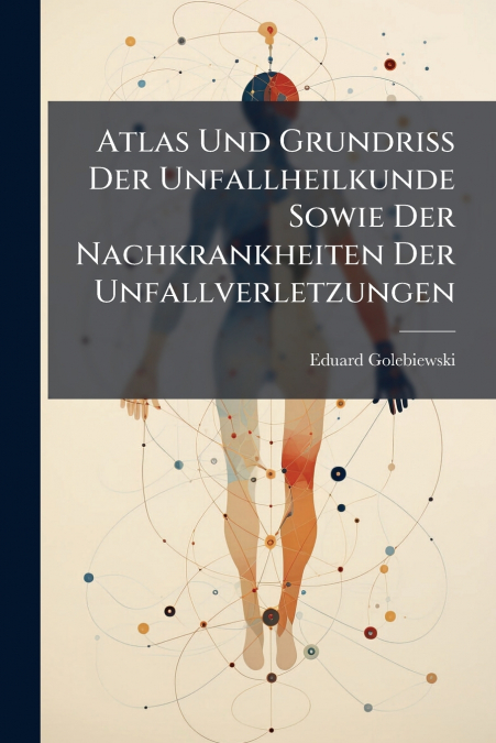 Atlas Und Grundriss Der Unfallheilkunde Sowie Der Nachkrankheiten Der Unfallverletzungen