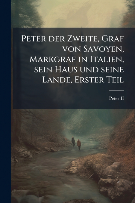Peter der Zweite, Graf von Savoyen, Markgraf in Italien, sein Haus und seine Lande, Erster Teil