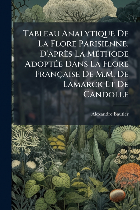 Tableau Analytique De La Flore Parisienne, D’après La Méthode Adoptée Dans La Flore Française De M.M. De Lamarck Et De Candolle