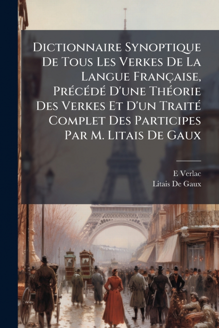 Dictionnaire Synoptique De Tous Les Verkes De La Langue Française, Précédé D’une Théorie Des Verkes Et D’un Traité Complet Des Participes Par M. Litais De Gaux