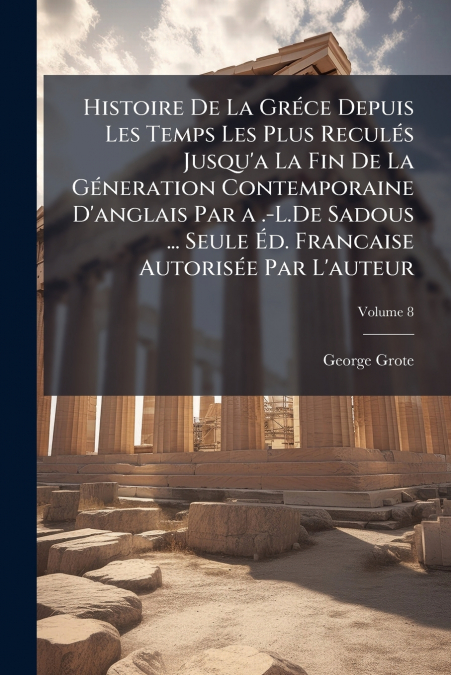 Histoire De La Gréce Depuis Les Temps Les Plus Reculés Jusqu’a La Fin De La Géneration Contemporaine D’anglais Par a .-L.De Sadous ... Seule Éd. Francaise Autorisée Par L’auteur; Volume 8