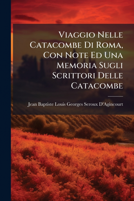 Viaggio Nelle Catacombe Di Roma, Con Note Ed Una Memoria Sugli Scrittori Delle Catacombe