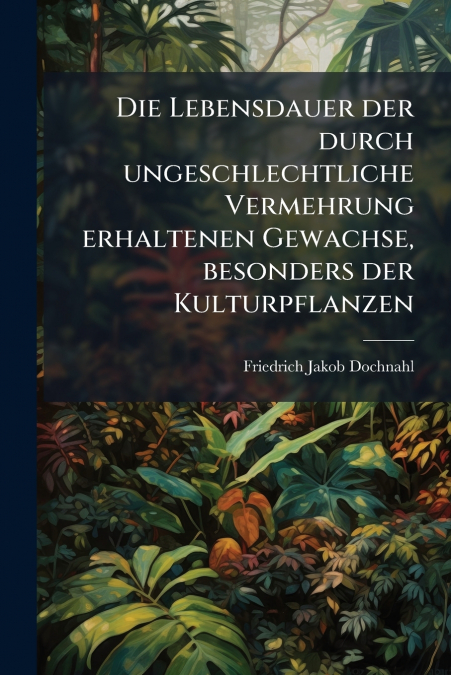 Die Lebensdauer der durch ungeschlechtliche Vermehrung erhaltenen Gewachse, besonders der Kulturpflanzen