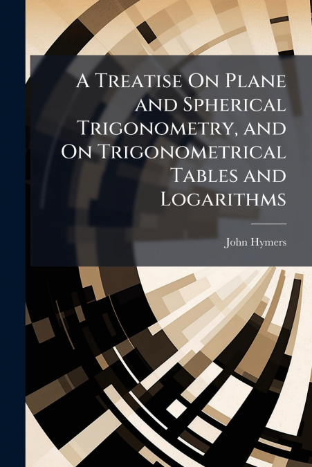 A Treatise On Plane and Spherical Trigonometry, and On Trigonometrical Tables and Logarithms