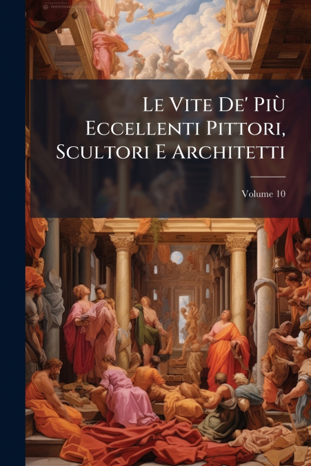 Le Vite De’ Più Eccellenti Pittori, Scultori E Architetti; Volume 10