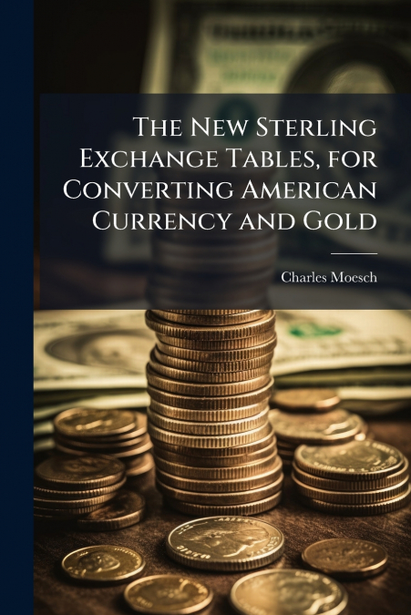 The New Sterling Exchange Tables, for Converting American Currency and Gold