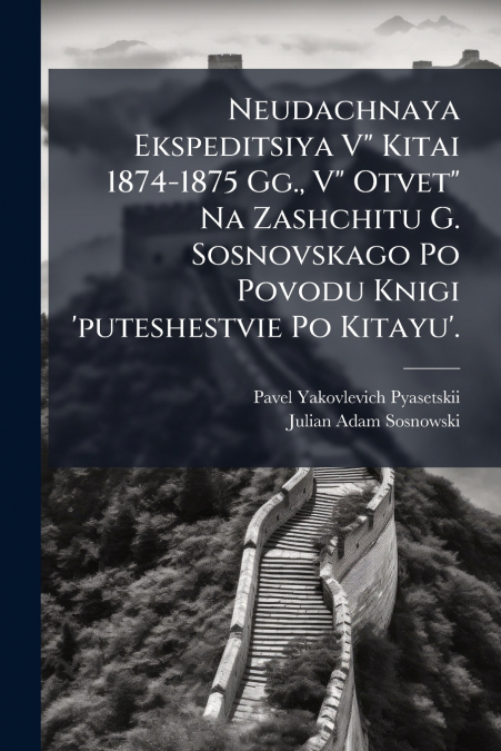 Neudachnaya Ekspeditsiya V' Kitai 1874-1875 Gg., V' Otvet' Na Zashchitu G. Sosnovskago Po Povodu Knigi ’puteshestvie Po Kitayu’.