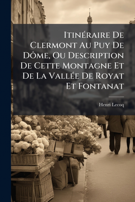 Itinéraire De Clermont Au Puy De Dôme, Ou Description De Cette Montagne Et De La Vallée De Royat Et Fontanat