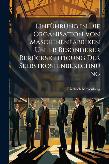 Einführung in Die Organisation Von Maschinenfabriken Unter Besonderer Berücksichtigung Der Selbstkostenberechnung