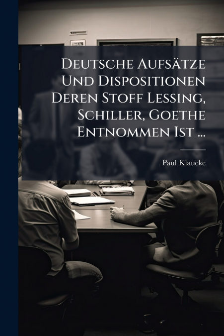 Deutsche Aufsätze Und Dispositionen Deren Stoff Lessing, Schiller, Goethe Entnommen Ist ...