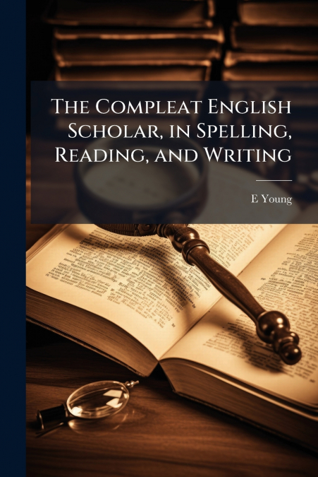 The Compleat English Scholar, in Spelling, Reading, and Writing