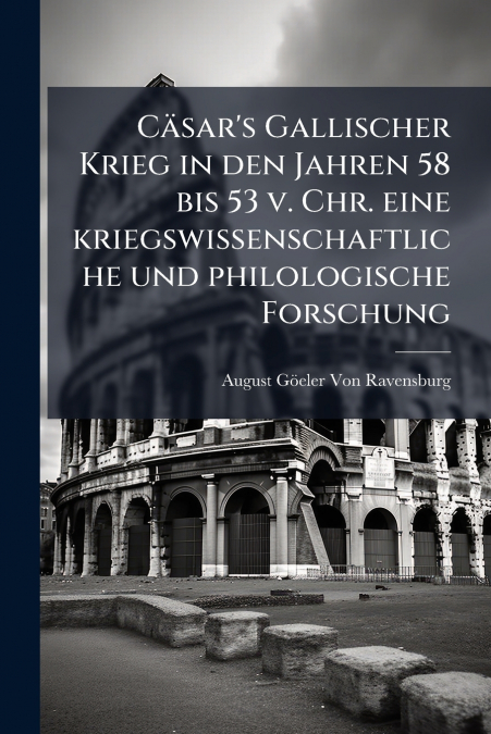 Cäsar’s Gallischer Krieg in den Jahren 58 bis 53 v. Chr. eine kriegswissenschaftliche und philologische Forschung