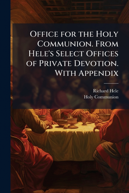 Office for the Holy Communion. From Hele’s Select Offices of Private Devotion. With Appendix