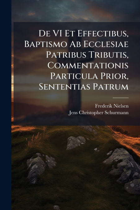De VI Et Effectibus, Baptismo Ab Ecclesiae Patribus Tributis, Commentationis Particula Prior, Sententias Patrum