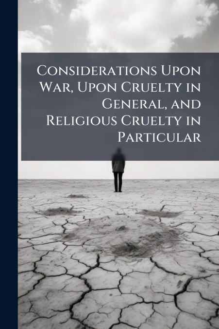 Considerations Upon War, Upon Cruelty in General, and Religious Cruelty in Particular