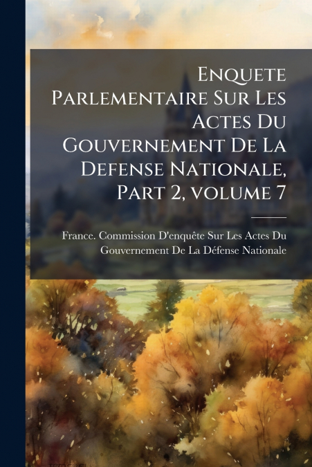 Enquete Parlementaire Sur Les Actes Du Gouvernement De La Defense Nationale, Part 2, volume 7