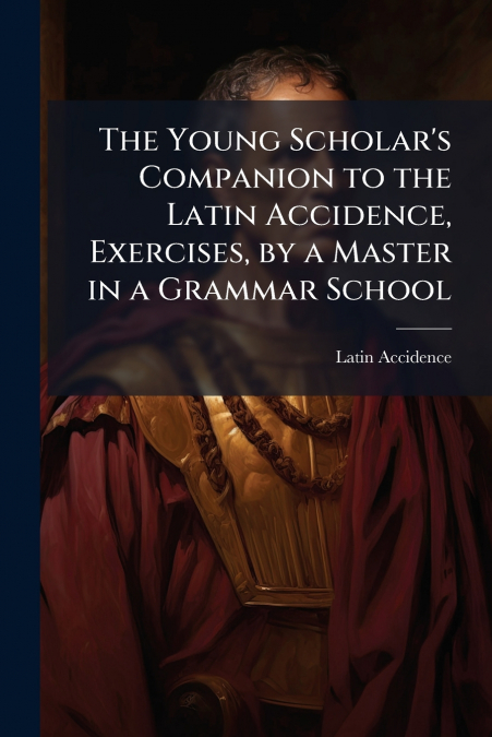 The Young Scholar’s Companion to the Latin Accidence, Exercises, by a Master in a Grammar School