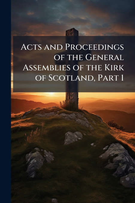 Acts and Proceedings of the General Assemblies of the Kirk of Scotland, Part 1