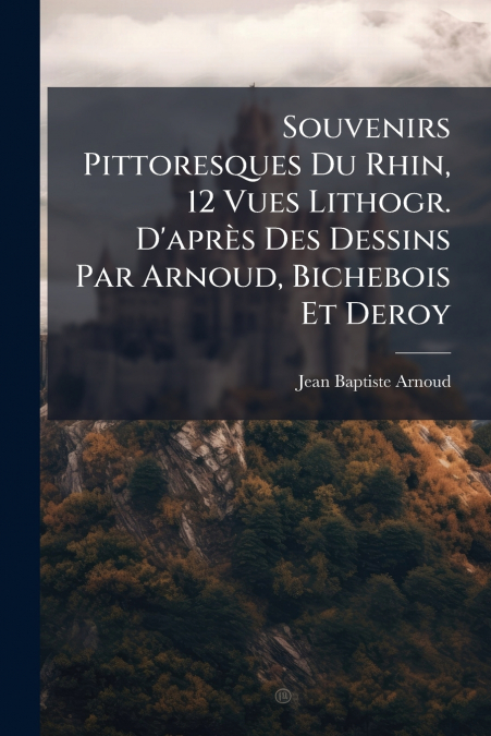 Souvenirs Pittoresques Du Rhin, 12 Vues Lithogr. D’après Des Dessins Par Arnoud, Bichebois Et Deroy