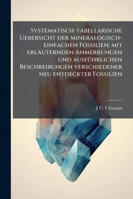 Systematisch-tabellarische Uebersicht der mineralogisch-einfachen Fossilien; mit erläuternden Anmerkungen und ausführlichen Beschreibungen verschiedener neu entdeckter Fossilien