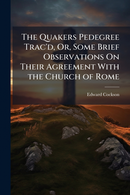 The Quakers Pedegree Trac’d, Or, Some Brief Observations On Their Agreement With the Church of Rome