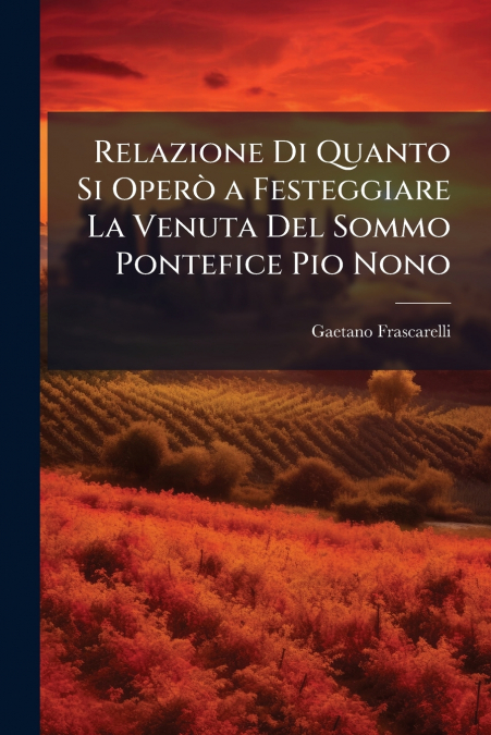 Relazione Di Quanto Si Operò a Festeggiare La Venuta Del Sommo Pontefice Pio Nono
