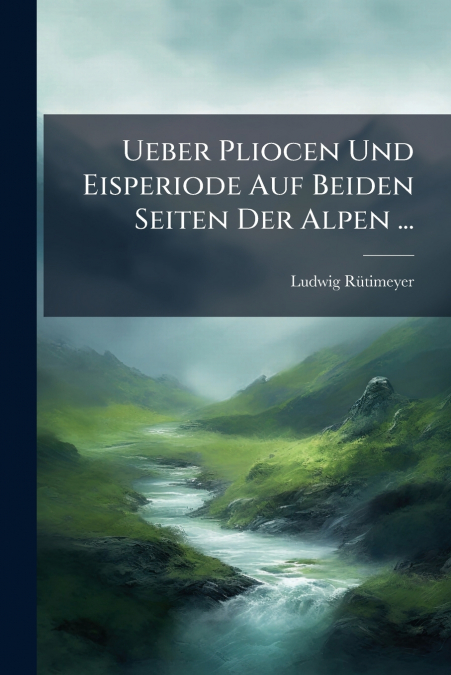 Ueber Pliocen Und Eisperiode Auf Beiden Seiten Der Alpen ...