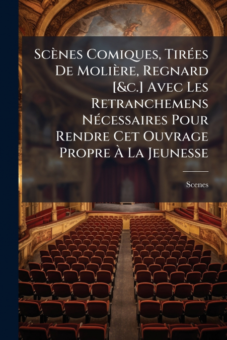 Scènes Comiques, Tirées De Molière, Regnard [&c.] Avec Les Retranchemens Nécessaires Pour Rendre Cet Ouvrage Propre À La Jeunesse