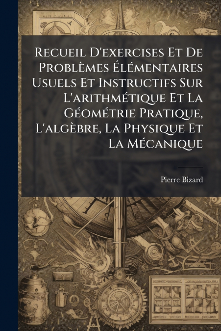 Recueil D’exercises Et De Problèmes Élémentaires Usuels Et Instructifs Sur L’arithmétique Et La Géométrie Pratique, L’algèbre, La Physique Et La Mécanique
