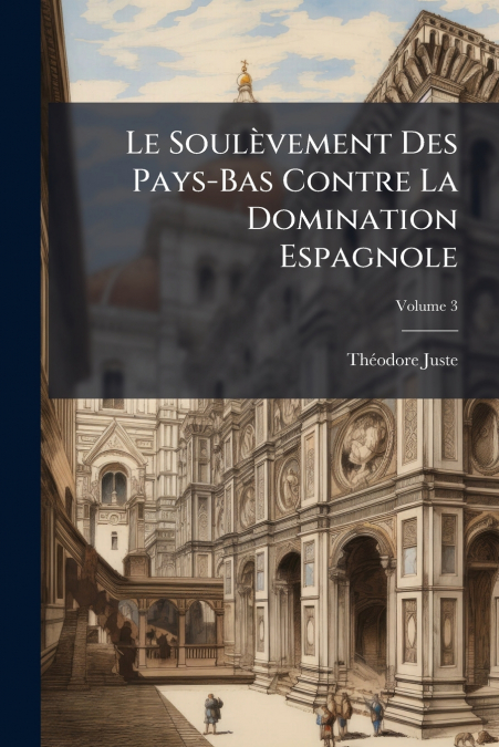 Le Soulèvement Des Pays-Bas Contre La Domination Espagnole; Volume 3
