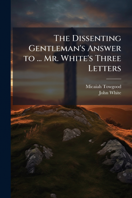 The Dissenting Gentleman’s Answer to ... Mr. White’s Three Letters