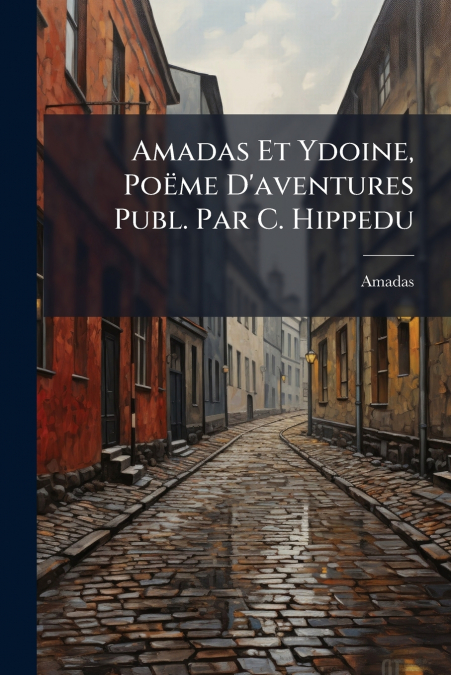 Amadas Et Ydoine, Poëme D’aventures Publ. Par C. Hippedu